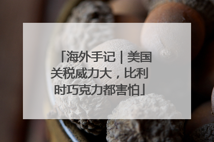 海外手记｜美国关税威力大，比利时巧克力都害怕
